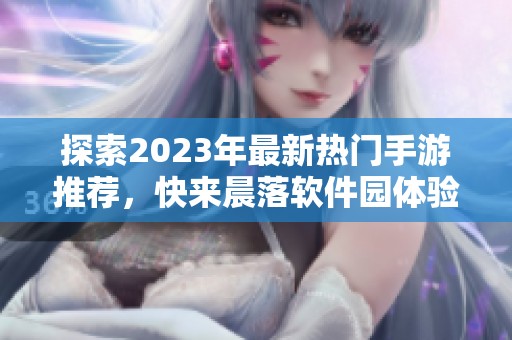 探索2023年最新热门手游推荐，快来晨落软件园体验吧