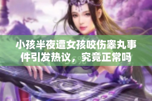 小孩半夜遭女孩咬伤睾丸事件引发热议，究竟正常吗