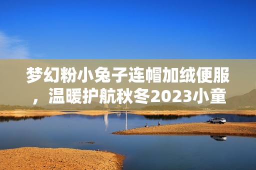 梦幻粉小兔子连帽加绒便服，温暖护航秋冬2023小童宝宝时尚选择