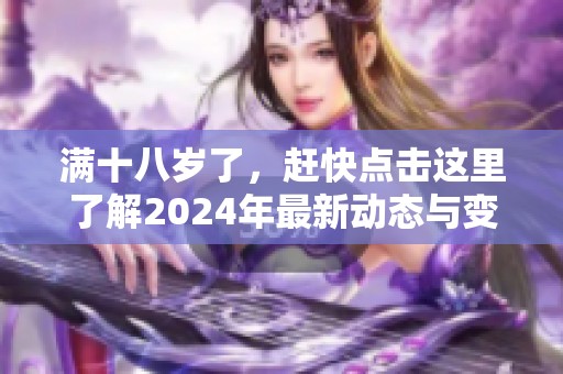 满十八岁了，赶快点击这里了解2024年最新动态与变化！