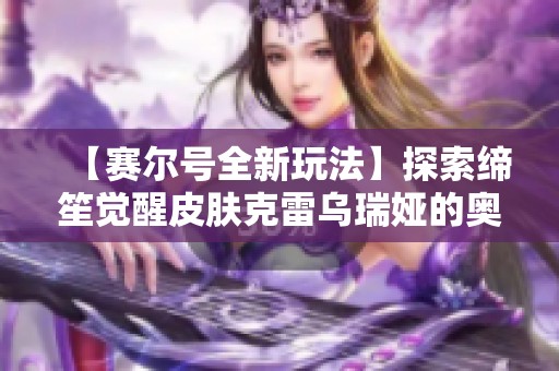 【赛尔号全新玩法】探索缔笙觉醒皮肤克雷乌瑞娅的奥秘与效果