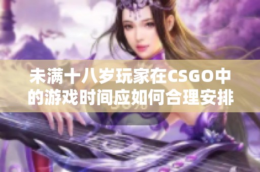 未满十八岁玩家在CSGO中的游戏时间应如何合理安排