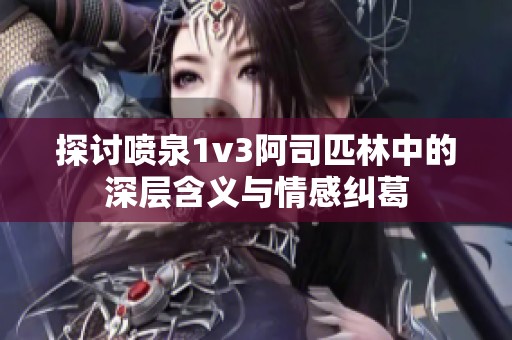 探讨喷泉1v3阿司匹林中的深层含义与情感纠葛