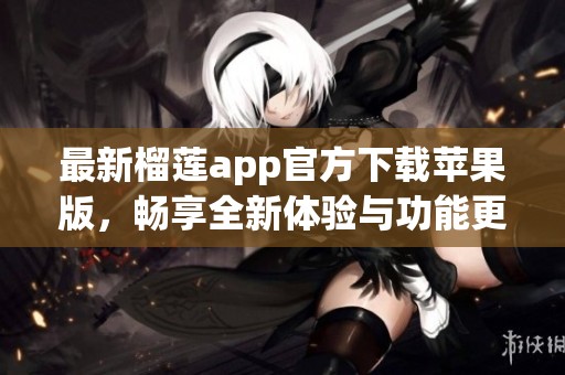 最新榴莲app官方下载苹果版，畅享全新体验与功能更新