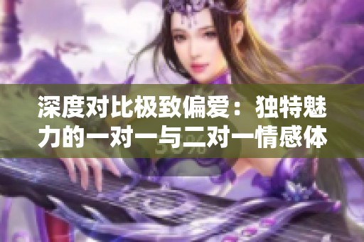 深度对比极致偏爱：独特魅力的一对一与二对一情感体验