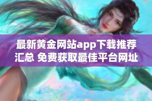 最新黄金网站app下载推荐汇总 免费获取最佳平台网址