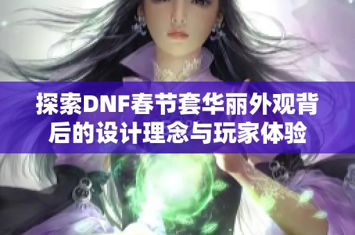 探索DNF春节套华丽外观背后的设计理念与玩家体验