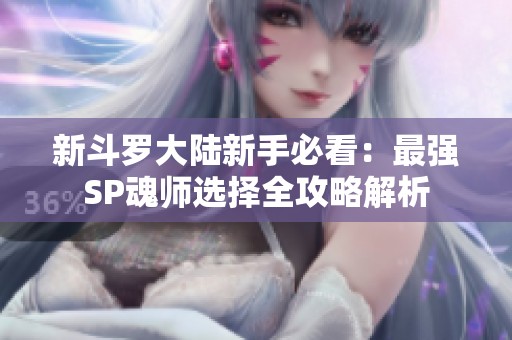 新斗罗大陆新手必看：最强SP魂师选择全攻略解析