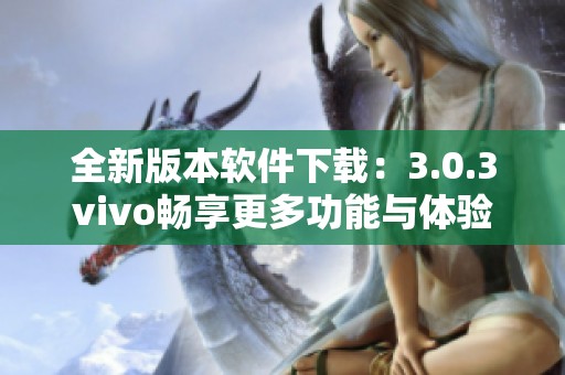 全新版本软件下载：3.0.3vivo畅享更多功能与体验