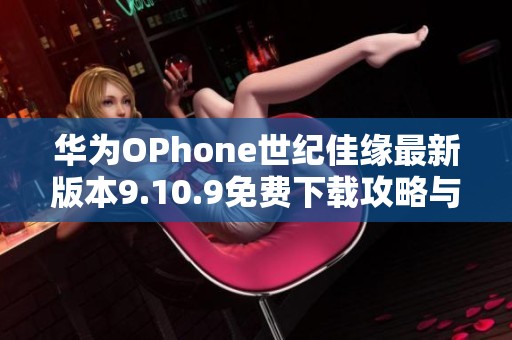 华为OPhone世纪佳缘最新版本9.10.9免费下载攻略与体验分享