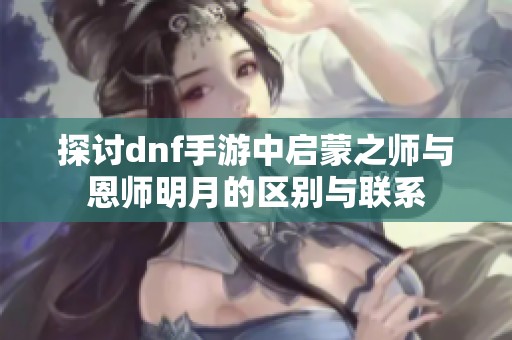 探讨dnf手游中启蒙之师与恩师明月的区别与联系