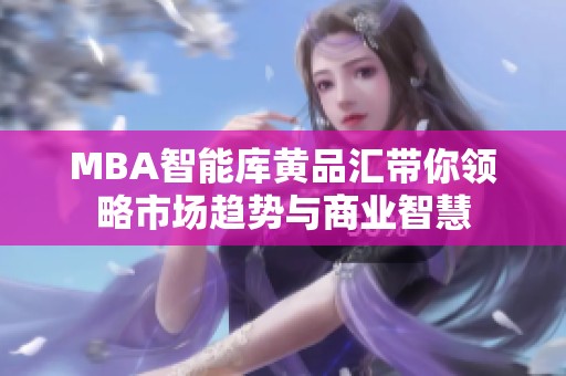 MBA智能库黄品汇带你领略市场趋势与商业智慧