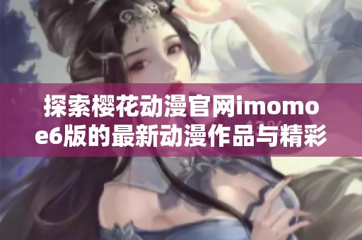 探索樱花动漫官网imomoe6版的最新动漫作品与精彩内容