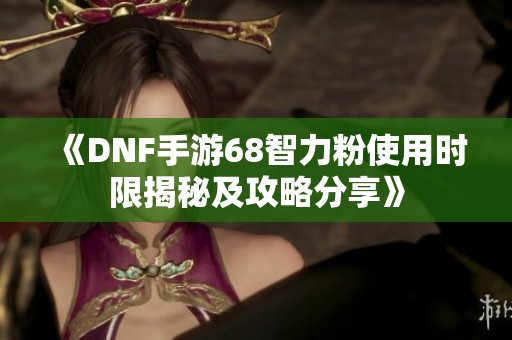 《DNF手游68智力粉使用时限揭秘及攻略分享》