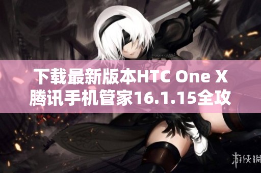 下载最新版本HTC One X腾讯手机管家16.1.15全攻略