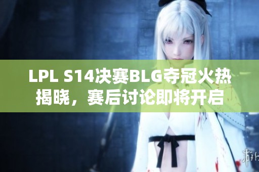 LPL S14决赛BLG夺冠火热揭晓，赛后讨论即将开启