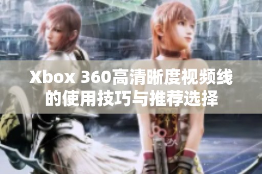 Xbox 360高清晰度视频线的使用技巧与推荐选择