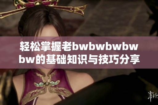 轻松掌握老bwbwbwbwbw的基础知识与技巧分享