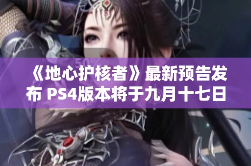 《地心护核者》最新预告发布 PS4版本将于九月十七日上线