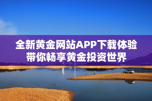 全新黄金网站APP下载体验带你畅享黄金投资世界