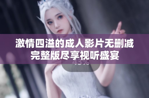 激情四溢的成人影片无删减完整版尽享视听盛宴