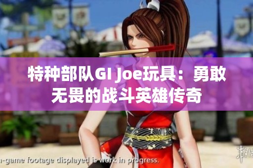 特种部队GI Joe玩具：勇敢无畏的战斗英雄传奇