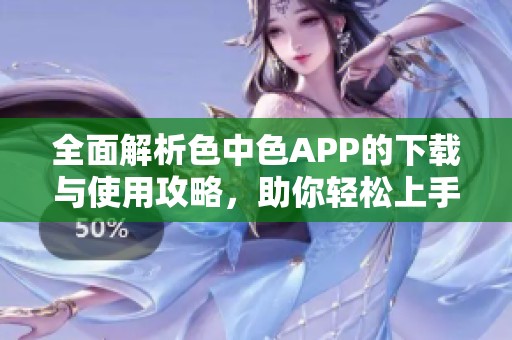 全面解析色中色APP的下载与使用攻略，助你轻松上手