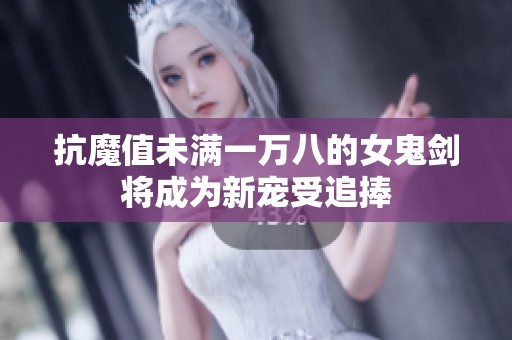 抗魔值未满一万八的女鬼剑将成为新宠受追捧