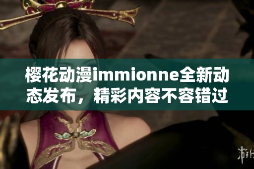 樱花动漫immionne全新动态发布，精彩内容不容错过！