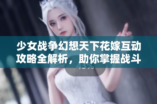 少女战争幻想天下花嫁互动攻略全解析，助你掌握战斗技巧与剧情发展