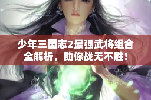 少年三国志2最强武将组合全解析，助你战无不胜！