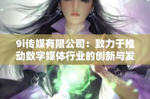 9i传媒有限公司：致力于推动数字媒体行业的创新与发展