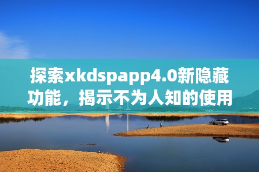 探索xkdspapp4.0新隐藏功能，揭示不为人知的使用技巧