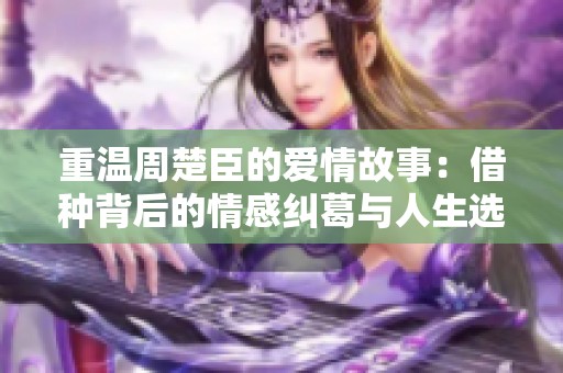 重温周楚臣的爱情故事：借种背后的情感纠葛与人生选择