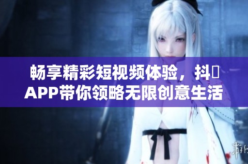 畅享精彩短视频体验，抖抈APP带你领略无限创意生活