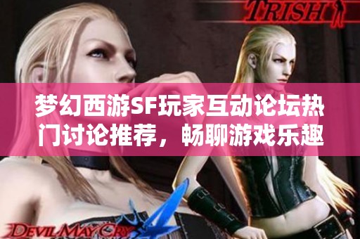 梦幻西游SF玩家互动论坛热门讨论推荐，畅聊游戏乐趣与心得