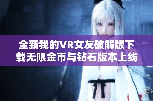 全新我的VR女友破解版下载无限金币与钻石版本上线