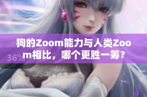 狗的Zoom能力与人类Zoom相比，哪个更胜一筹？