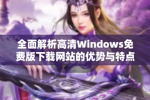 全面解析高清Windows免费版下载网站的优势与特点