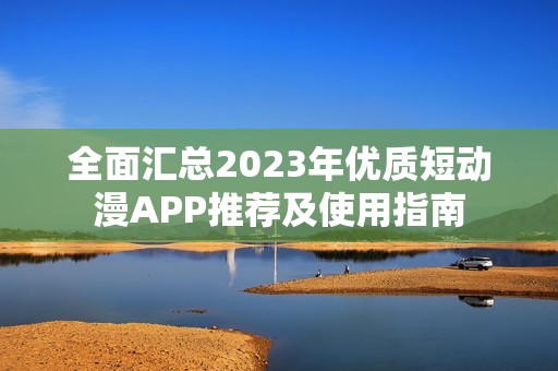 全面汇总2023年优质短动漫APP推荐及使用指南