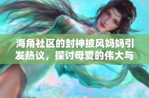 海角社区的封神披风妈妈引发热议，探讨母爱的伟大与力量