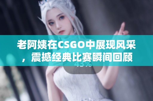 老阿姨在CSGO中展现风采，震撼经典比赛瞬间回顾