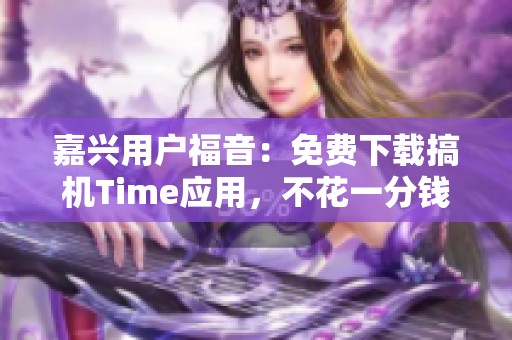 嘉兴用户福音：免费下载搞机Time应用，不花一分钱！