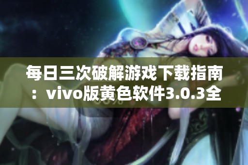 每日三次破解游戏下载指南：vivo版黄色软件3.0.3全解密