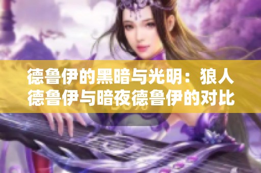 德鲁伊的黑暗与光明：狼人德鲁伊与暗夜德鲁伊的对比解析