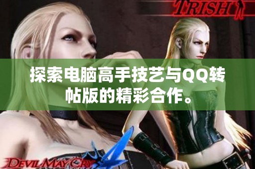 探索电脑高手技艺与QQ转帖版的精彩合作。