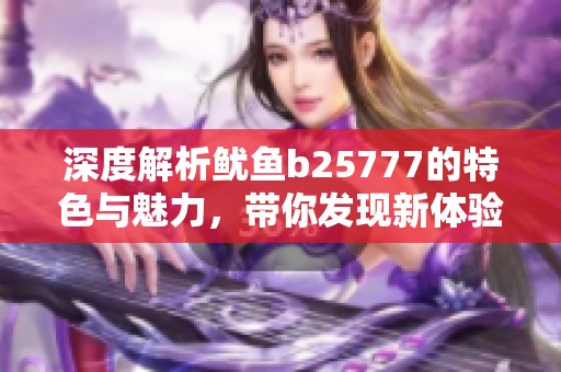 深度解析鱿鱼b25777的特色与魅力，带你发现新体验