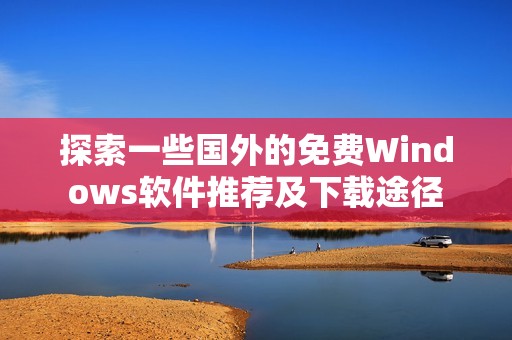 探索一些国外的免费Windows软件推荐及下载途径