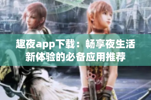 趣夜app下载：畅享夜生活新体验的必备应用推荐
