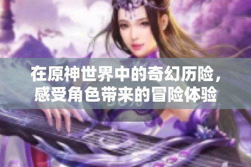 在原神世界中的奇幻历险，感受角色带来的冒险体验